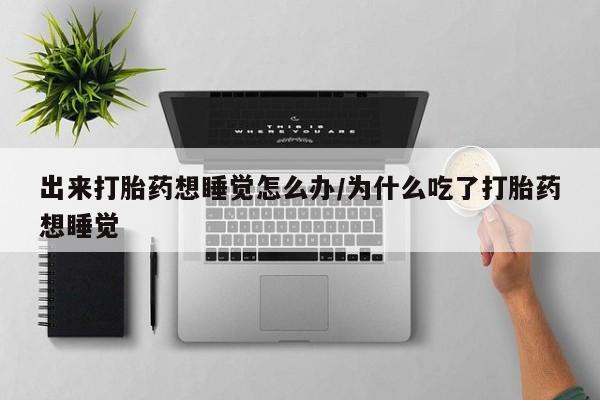 私人打胎药微信，出来打胎药想睡觉怎么办/为什么吃了打胎药想睡觉