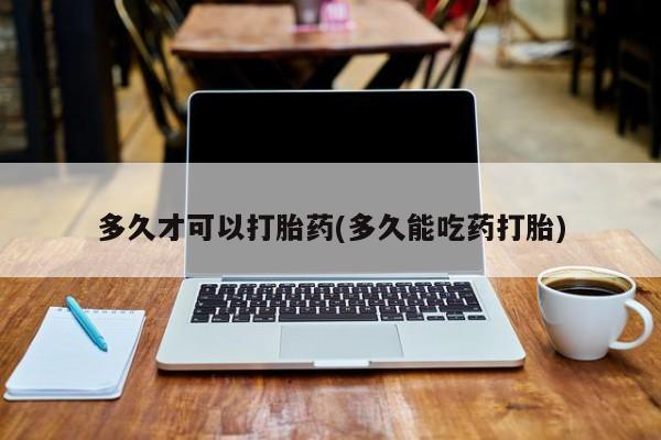 私人打胎药微信，多久才可以打胎药(多久能吃药打胎)