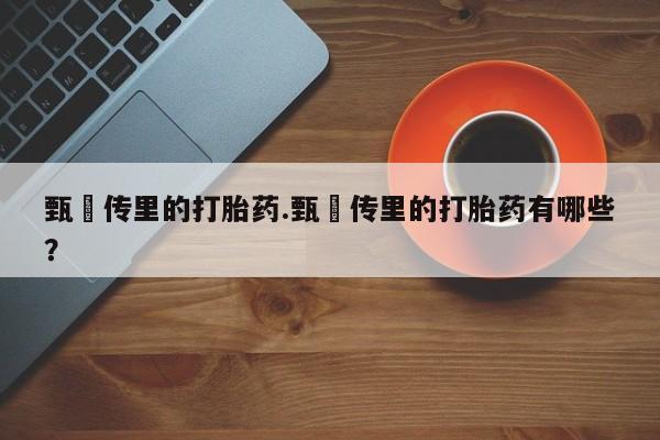 私人打胎药微信，甄嬛传里的打胎药.甄嬛传里的打胎药有哪些？