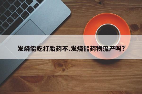 私人打胎药微信，发烧能吃打胎药不.发烧能药物流产吗？