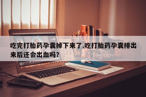 私人打胎药微信，吃完打胎药孕囊掉下来了.吃打胎药孕囊排出来后还会出血吗？