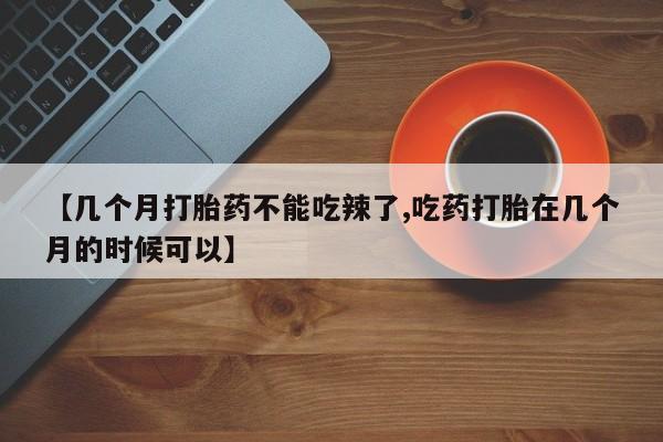 私人打胎药微信，【几个月打胎药不能吃辣了,吃药打胎在几个月的时候可以】