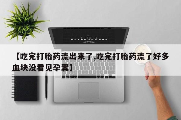 私人打胎药微信，【吃完打胎药流出来了,吃完打胎药流了好多血块没看见孕囊】