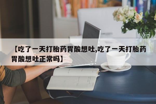 私人打胎药微信，【吃了一天打胎药胃酸想吐,吃了一天打胎药胃酸想吐正常吗】