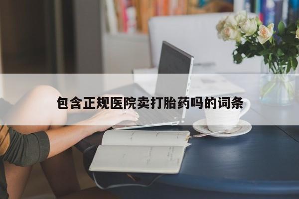 私人打胎药微信，包含正规医院卖打胎药吗的词条