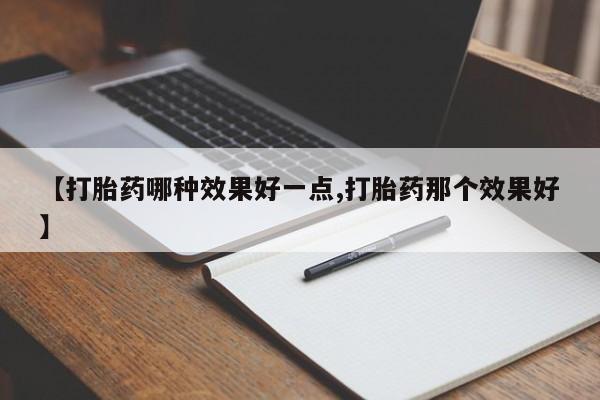 私人打胎药微信，【打胎药哪种效果好一点,打胎药那个效果好】