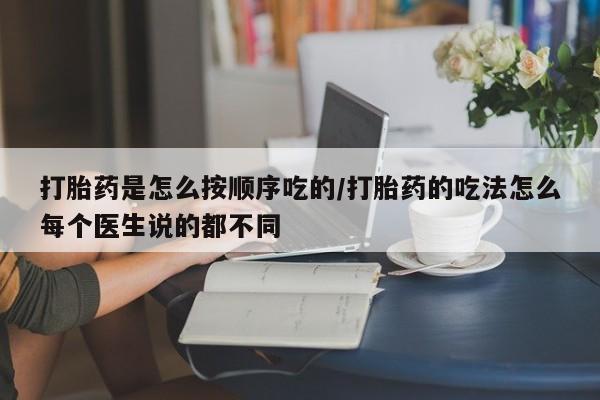 私人打胎药微信，打胎药是怎么按顺序吃的/打胎药的吃法怎么每个医生说的都不同