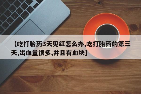 私人打胎药微信，【吃打胎药3天见红怎么办,吃打胎药的第三天,出血量很多,并且有血块】