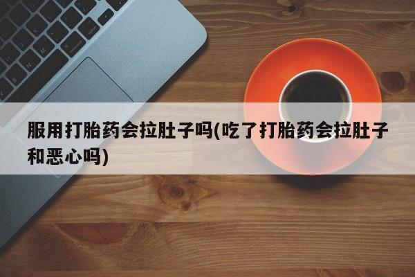 私人打胎药微信，服用打胎药会拉肚子吗(吃了打胎药会拉肚子和恶心吗)