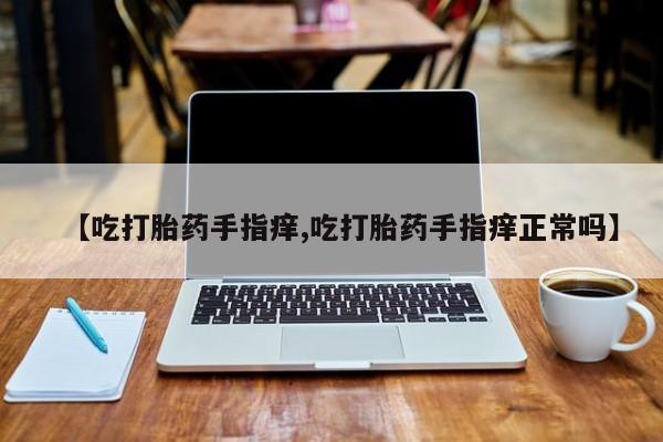 私人打胎药微信，【吃打胎药手指痒,吃打胎药手指痒正常吗】