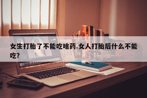 私人打胎药微信，女生打胎了不能吃啥药.女人打胎后什么不能吃？