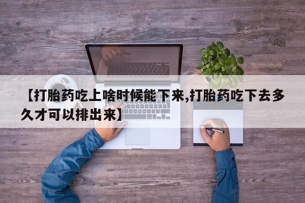 私人打胎药微信，【打胎药吃上啥时候能下来,打胎药吃下去多久才可以排出来】