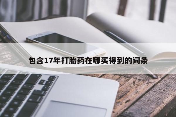 私人打胎药微信，包含17年打胎药在哪买得到的词条