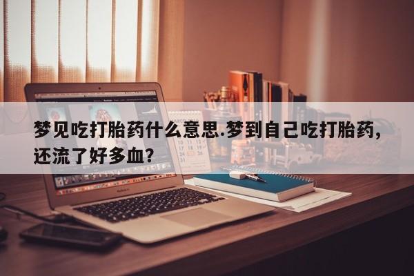 私人打胎药微信，梦见吃打胎药什么意思.梦到自己吃打胎药,还流了好多血？