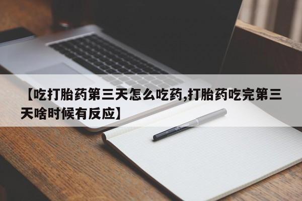 私人打胎药微信，【吃打胎药第三天怎么吃药,打胎药吃完第三天啥时候有反应】