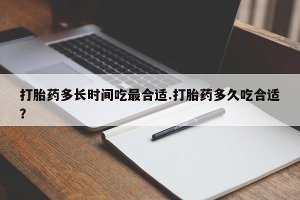 私人打胎药微信，打胎药多长时间吃最合适.打胎药多久吃合适？