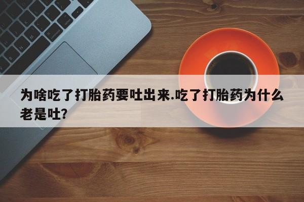 私人打胎药微信，为啥吃了打胎药要吐出来.吃了打胎药为什么老是吐？