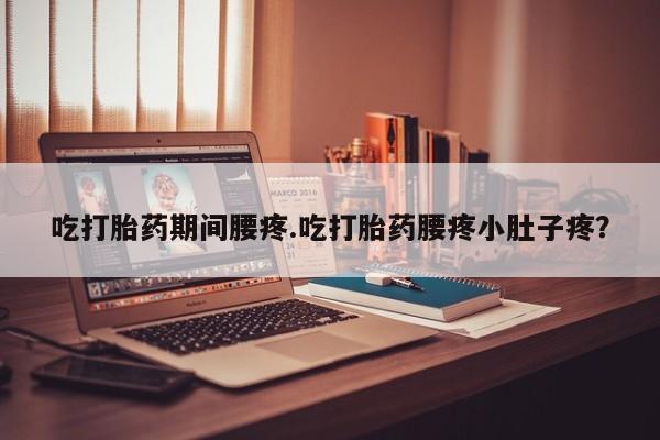 私人打胎药微信，吃打胎药期间腰疼.吃打胎药腰疼小肚子疼？