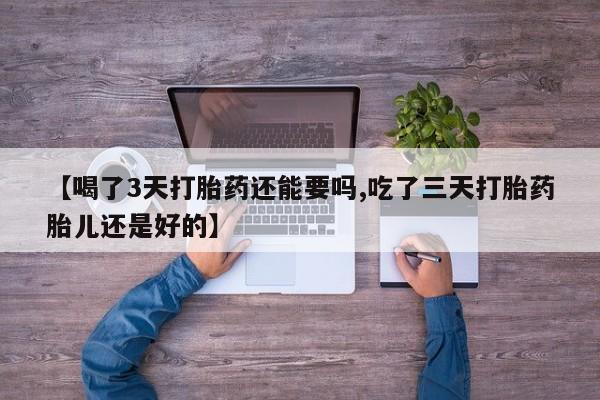 私人打胎药微信，【喝了3天打胎药还能要吗,吃了三天打胎药胎儿还是好的】