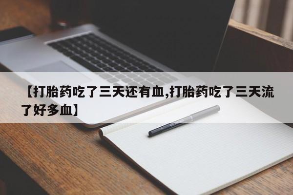 私人打胎药微信，【打胎药吃了三天还有血,打胎药吃了三天流了好多血】