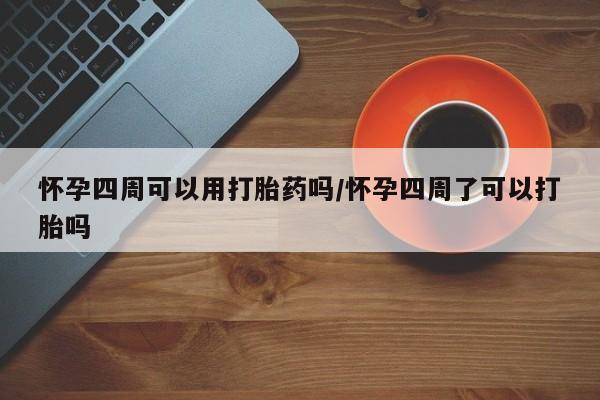 私人打胎药微信，怀孕四周可以用打胎药吗/怀孕四周了可以打胎吗