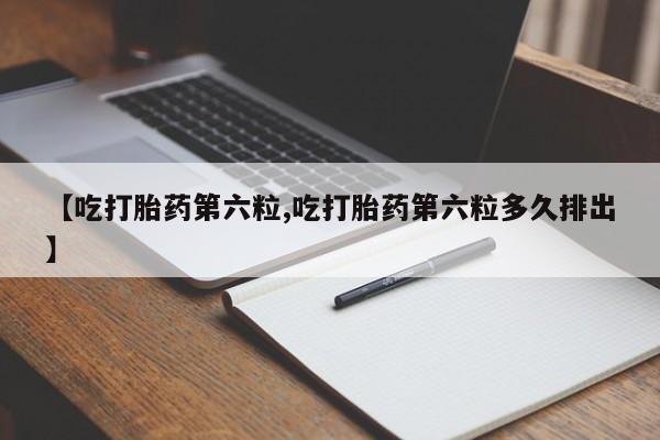 私人打胎药微信，【吃打胎药第六粒,吃打胎药第六粒多久排出】