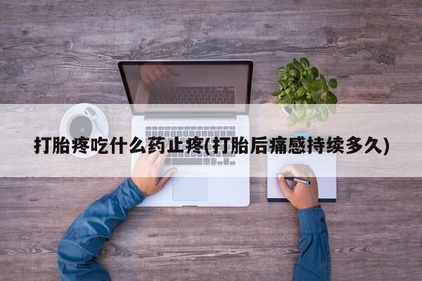 私人打胎药微信，打胎疼吃什么药止疼(打胎后痛感持续多久)