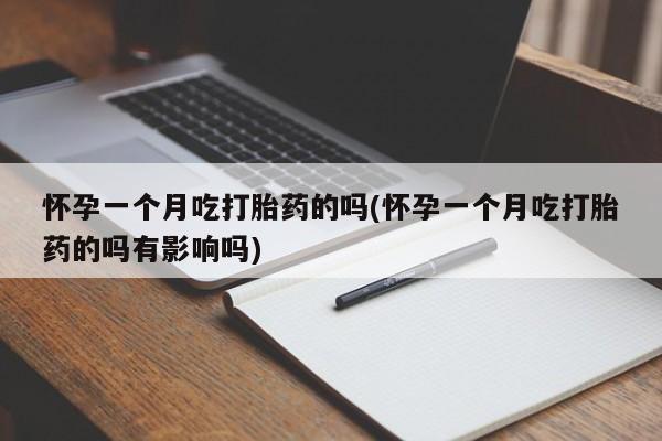 私人打胎药微信，怀孕一个月吃打胎药的吗(怀孕一个月吃打胎药的吗有影响吗)