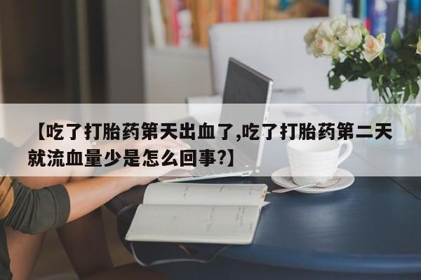 私人打胎药微信，【吃了打胎药第天出血了,吃了打胎药第二天就流血量少是怎么回事?】