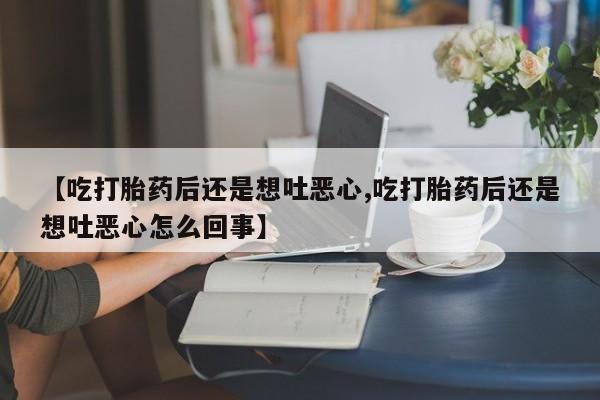 私人打胎药微信，【吃打胎药后还是想吐恶心,吃打胎药后还是想吐恶心怎么回事】