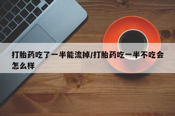 私人打胎药微信，打胎药吃了一半能流掉/打胎药吃一半不吃会怎么样