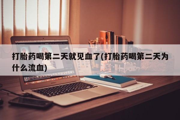 私人打胎药微信，打胎药喝第二天就见血了(打胎药喝第二天为什么流血)