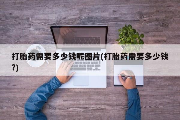 私人打胎药微信，打胎药需要多少钱呢图片(打胎药需要多少钱?)