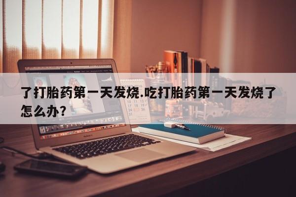私人打胎药微信，了打胎药第一天发烧.吃打胎药第一天发烧了怎么办？