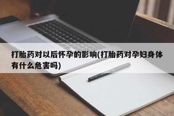 私人打胎药微信，打胎药对以后怀孕的影响(打胎药对孕妇身体有什么危害吗)