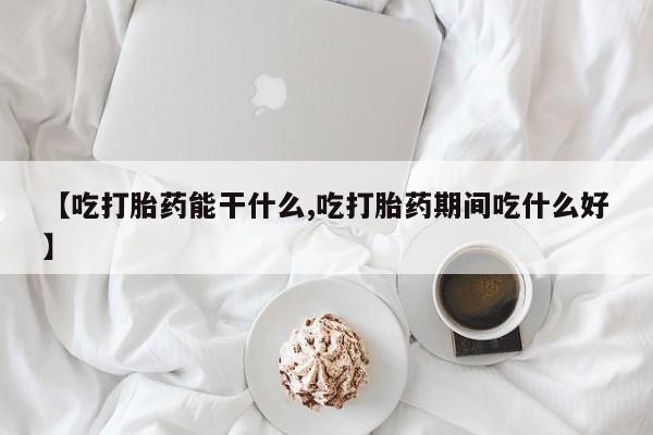 私人打胎药微信，【吃打胎药能干什么,吃打胎药期间吃什么好】