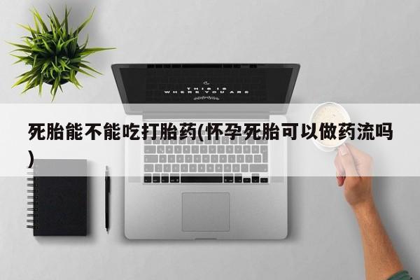 私人打胎药微信，死胎能不能吃打胎药(怀孕死胎可以做药流吗)