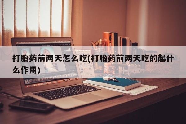 私人打胎药微信，打胎药前两天怎么吃(打胎药前两天吃的起什么作用)