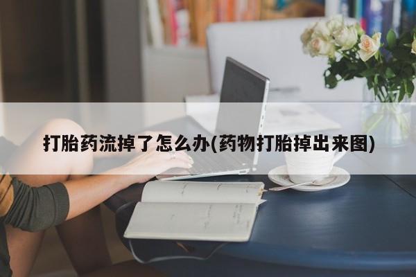 私人打胎药微信，打胎药流掉了怎么办(药物打胎掉出来图)