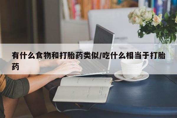 私人打胎药微信，有什么食物和打胎药类似/吃什么相当于打胎药