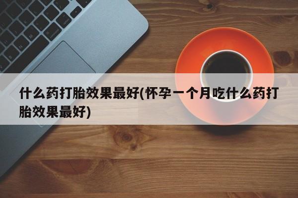 私人打胎药微信，什么药打胎效果最好(怀孕一个月吃什么药打胎效果最好)