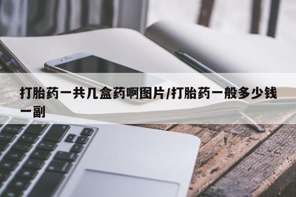 私人打胎药微信，打胎药一共几盒药啊图片/打胎药一般多少钱一副