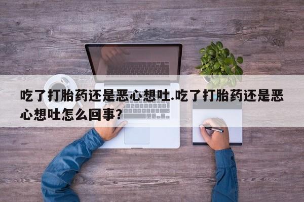私人打胎药微信，吃了打胎药还是恶心想吐.吃了打胎药还是恶心想吐怎么回事？