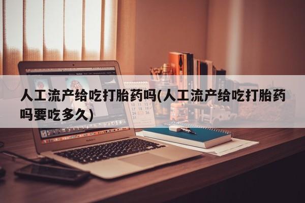 私人打胎药微信，人工流产给吃打胎药吗(人工流产给吃打胎药吗要吃多久)