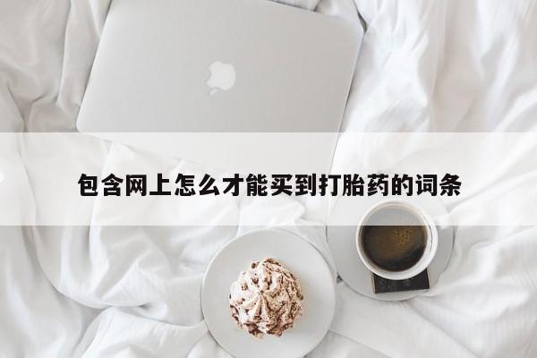 私人打胎药微信,包含网上怎么才能买到打胎药的词条