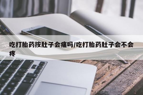 私人打胎药微信,吃打胎药按肚子会痛吗/吃打胎药肚子会不会疼