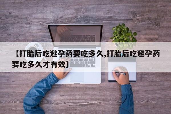 私人打胎药微信，【打胎后吃避孕药要吃多久,打胎后吃避孕药要吃多久才有效】