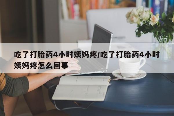 私人打胎药微信，吃了打胎药4小时姨妈疼/吃了打胎药4小时姨妈疼怎么回事
