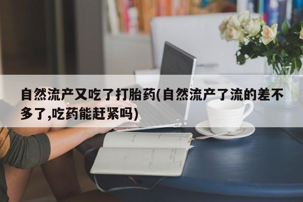 私人打胎药微信，自然流产又吃了打胎药(自然流产了流的差不多了,吃药能赶紧吗)