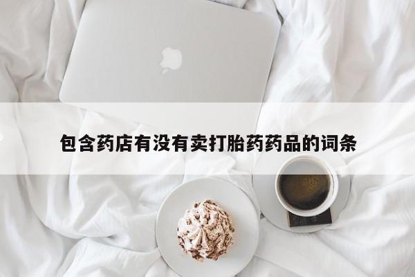 私人打胎药微信，包含药店有没有卖打胎药药品的词条